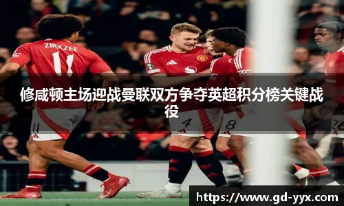 k8修咸顿主场迎战曼联双方争夺英超积分榜关键战役