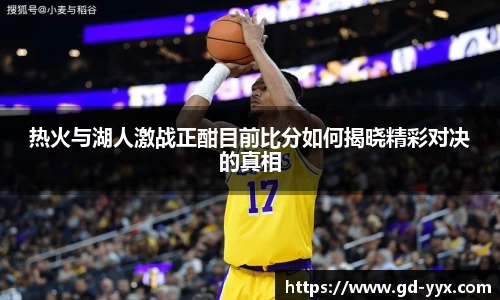 k8热火与湖人激战正酣目前比分如何揭晓精彩对决的真相